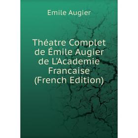 

Книга Théatre Complet de Émile Augier de L'Academie Francaise (French Edition)