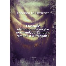 

Книга Glossaire étymologique anglo-normand, ou, L'anglais ramené à la française