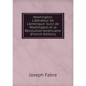 

Книга Washington, Libérateur de L'Amérique: Suivi de Washington et la Révolution Américaine (French Edition)