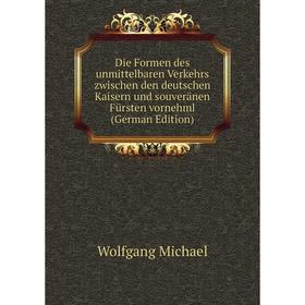 

Книга Die Formen des unmittelbaren Verkehrs zwischen den deutschen Kaisern und souveränen Fürsten vornehml (German Edition)