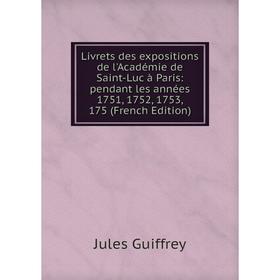 

Книга Livrets des expositions de l'Académie de Saint-Luc à Paris: pendant les années 1751, 1752, 1753, 175