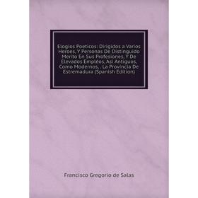 

Книга Elogios Poeticos: Dirigidos a Varios Heroes, Y Personas De Distinguido Merito En Sus Profesiones, Y De Elevados Empléos, Asi Antiguos, Como Mode