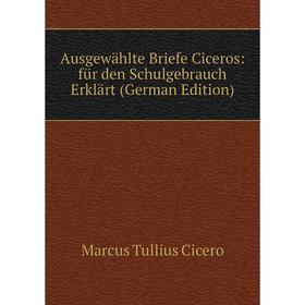 

Книга Ausgewählte Briefe Ciceros: für den Schulgebrauch Erklärt (German Edition)