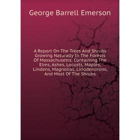 

Книга A Report On The Trees And Shrubs Growing Naturally In The Forests Of Massachusetts: Containing The Elms, Ashes, Locusts, Maples