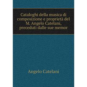 

Книга Cataloghi della musica di composizione e proprietà del M. Angelo Catelani, preceduti dalle sue memor