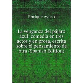 

Книга La venganza del pájaro azul: comedia en tres actos y en prosa, escrita sobre el pensamiento de otra