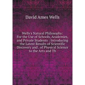 

Книга Wells's Natural Philosophy: For the Use of Schools, Academies, and Private Students: Introducing the Latest Results of Scientific Discovery and