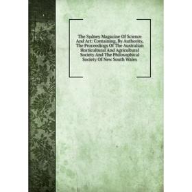 

Книга The Sydney Magazine Of Science And Art: Containing, By Authority, The Proceedings Of The Australian Horticultural And Agricultural