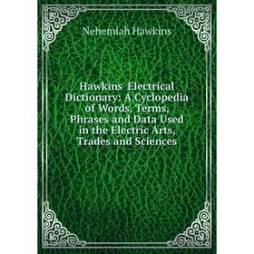 

Книга Hawkins' Electrical Dictionary: A Cyclopedia of Words, Terms, Phrases and Data Used in the Electric Arts, Trades and Sciences