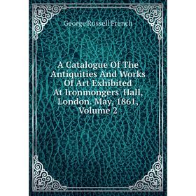 

Книга A Catalogue Of The Antiquities And Works Of Art Exhibited At Ironmongers' Hall, London. May, 1861, Volume 2