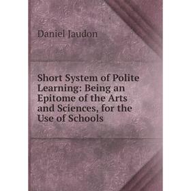 

Книга Short System of Polite Learning: Being an Epitome of the Arts and Sciences, for the Use of Schools