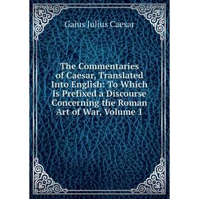 

Книга The Commentaries of Caesar, Translated Into English: To Which Is Prefixed a Discourse Concerning the Roman Art of War, Volume 1