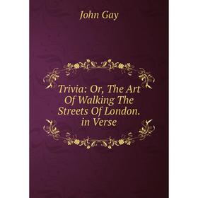 

Книга Trivia: Or, The Art Of Walking The Streets Of London. in Verse