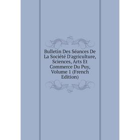 

Книга Bulletin Des Séances De La Société D'agriculture, Sciences, Arts Et Commerce Du Puy, Volume 1 (French Edition)