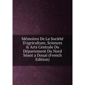

Книга Mémoires De La Société D'agriculture, Sciences & Arts Centrale Du Département Du Nord Séant a Douai