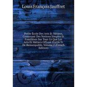 

Книга Petite École Des Arts Et Métiers, Contenant Des Notions Simples Et Familières Sur Tout Ce Que Les Arts Et Métiers Offrent