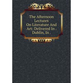 

Книга The Afternoon Lectures On Literature And Art: Delivered In. Dublin, In