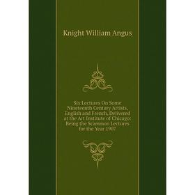 

Книга Six Lectures On Some Nineteenth Century Artists, English and French, Delivered at the Art Institute of Chicago