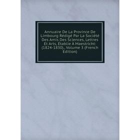 

Книга Annuaire De La Province De Limbourg Rédigé Par La Société Des Amis Des Sciences, Lettres Et Arts, Établie À Maestricht: (1824-1830)