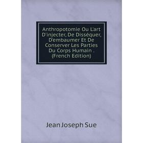 

Книга Anthropotomie Ou L'art D'injecter, De Disséquer, D'embaumer Et De Conserver Les Parties Du Corps Humain. (French Edition)