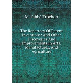 

Книга The Repertory Of Patent Inventions: And Other Discoveries And Improvements In Arts, Manufactures, And Agriculture