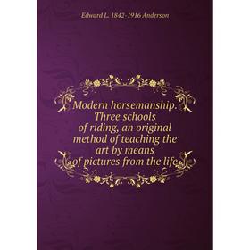 

Книга Modern horsemanship Three schools of riding, an original method of teaching the art by means of pictures from the life