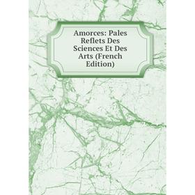 

Книга Amorces: Pales Reflets Des Sciences Et Des Arts (French Edition)