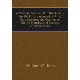 

Книга A Memoir: Addressed to the Society for the Encouragement of Arts, Manufactures, and Commerce, On the Planting and Rearing of Forest-Trees
