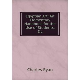 

Книга Egyptian Art: An Elementary Handbook for the Use of Students, &c