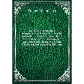 

Книга Nützliche Sammlung Evangelischer Brosamen: Das Ist Aufgeklärte Betrachtungen Nach Art Evangelischer Erklärungen Auf Alle Sonntäg Des Gantzen Kir