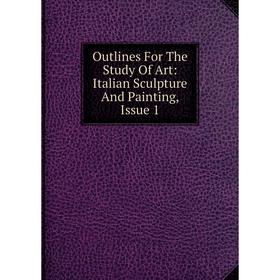

Книга Outlines For The Study Of Art: Italian Sculpture And Painting, Issue 1