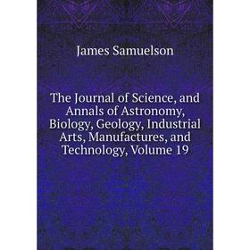 

Книга The Journal of Science, and Annals of Astronomy, Biology, Geology, Industrial Arts, Manufactures, and Technology, Volume 19