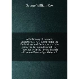 

Книга A Dictionary of Science, Literature, Art: Comprising the Definitions and Derivations of the Scientific Terms in General Use, Together with the