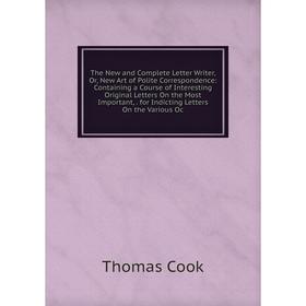 

Книга The New and Complete Letter Writer, Or, New Art of Polite Correspondence: Containing a Course of Interesting Original Letters On the Most Import