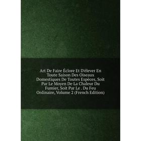 

Книга Art De Faire Éclore Et D'élever En Toute Saison Des Oiseaux Domestiques De Toutes Espèces, Soit Par Le Moyen De La Chaleur Du Fumier, Soit Par L