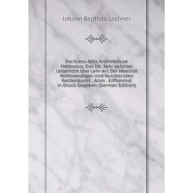 

Книга Facillima Artis Arithmeticae Methodus, Das Ist: Sehr Leichter Unterricht Und Lehr-Art Der Hoechst Nothwendigen Und Nutzbaristen Rechenkunst
