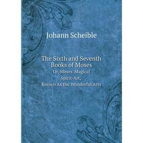 

Книга The Sixth and Seventh Books of Moses Or, Moses' Magical Spirit-Art, Known As the Wonderful Arts