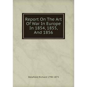 

Книга Report On The Art Of War In Europe In 1854, 1855, And 1856