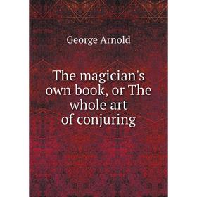 

Книга The magician's own book, or The whole art of conjuring