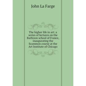 

Книга The higher life in art: a series of lectures on the Barbizon school of France, inaugurating the Scammon course at the Art Institute of Chicago