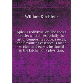 

Книга Apicius redivivus: or, The cook's oracle: wherein especially the art of composing soups, sauces, and flavouring essences is made so clear and ea