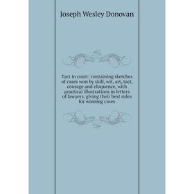 

Книга Tact in court: containing sketches of cases won by skill, wit, art, tact, courage and eloquence, with practical illustrations in