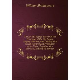 

Книга The Art of Singing: Based On the Principles of the Old Italian Singing-Masters, and Dealing with Breath-Control and Production