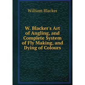 

Книга W. Blacker's Art of Angling, and Complete System of Fly Making, and Dying of Colours