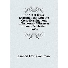 

Книга The Art of Cross-Examination: With the Cross-Examinations of Important Witnesses in Some Celebrated Cases