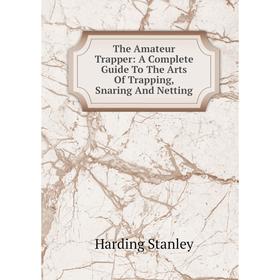 

Книга The Amateur Trapper: A Complete Guide To The Arts Of Trapping, Snaring And Netting