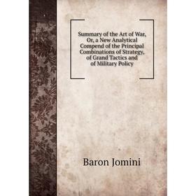 

Книга Summary of the Art of War, Or, a New Analytical Compend of the Principal Combinations of Strategy, of Grand Tactics and of Military Policy