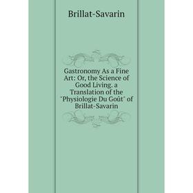 

Книга Gastronomy As a Fine Art: Or, the Science of Good Living. a Translation of the Physiologie Du Goût of Brillat-Savarin