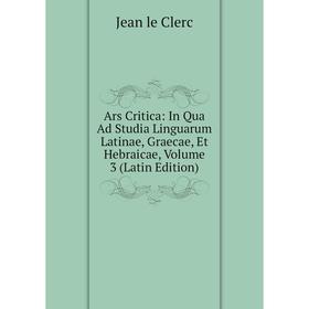

Книга Ars Critica: In Qua Ad Studia Linguarum Latinae, Graecae, Et Hebraicae, Volume 3 (Latin Edition)
