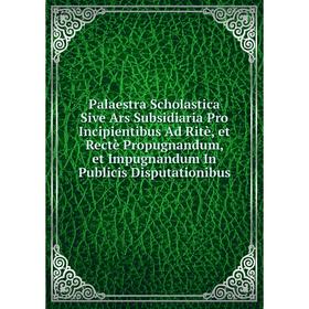 

Книга Palaestra Scholastica Sive Ars Subsidiaria Pro Incipientibus Ad Ritè, et Rectè Propugnandum, et Impugnandum In Publicis Disputationibus